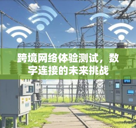 跨境网络体验测试,数字连接的未来挑战 跨境网络体验测试,数字连接的未来挑战