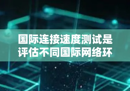 国际连接速度测试是评估不同国际网络环境下的网络性能的重要方法。以下是一些关键步骤和建议,帮助您高效地进行测试 国际连接速度测试是评估不同国际网络环境下的网络性能的重要方法。以下是一些关键步骤和建议,帮助您高效地进行测试