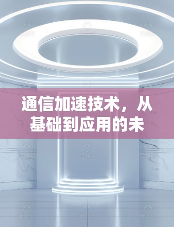 通信加速技术,从基础到应用的未来展望 通信加速技术,从基础到应用的未来展望