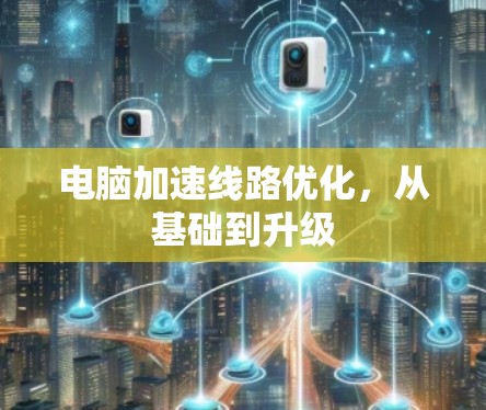 电脑加速线路优化,从基础到升级 电脑加速线路优化,从基础到升级