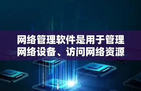 网络管理软件是用于管理网络设备、访问网络资源、监控网络活动等的工具。以下是几种常见的网络管理软件及其特点 网络管理软件是用于管理网络设备、访问网络资源、监控网络活动等的工具。以下是几种常见的网络管理软件及其特点