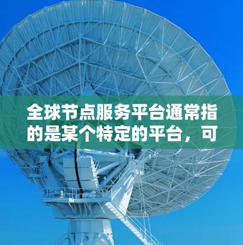 全球节点服务平台通常指的是某个特定的平台,可能是全球范围内的节点管理平台,例如在编程、网络技术、数据管理等领域。以下是一些可能的相关信息 全球节点服务平台通常指的是某个特定的平台,可能是全球范围内的节点管理平台,例如在编程、网络技术、数据管理等领域。以下是一些可能的相关信息