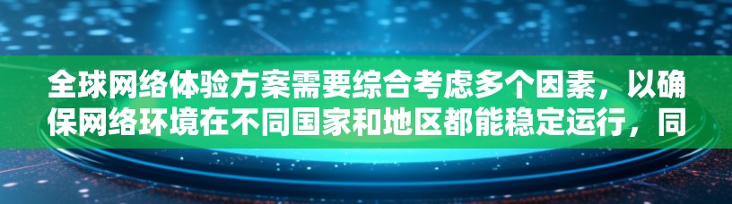 全球网络体验方案需要综合考虑多个因素,以确保网络环境在不同国家和地区都能稳定运行,同时满足用户的需求和需求。以下是一个可能的全球网络体验方案的框架 全球网络体验方案需要综合考虑多个因素,以确保网络环境在不同国家和地区都能稳定运行,同时满足用户的需求和需求。以下是一个可能的全球网络体验方案的框架