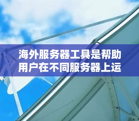 海外服务器工具是帮助用户在不同服务器上运行本地应用程序的软件或工具,适用于多种操作系统和网络环境。以下是对这些工具的系统总结 海外服务器工具是帮助用户在不同服务器上运行本地应用程序的软件或工具,适用于多种操作系统和网络环境。以下是对这些工具的系统总结