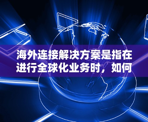 海外连接解决方案是指在进行全球化业务时,如何有效地与海外公司、合作伙伴或客户建立联系。以下是一些关键方面和解决方案 海外连接解决方案是指在进行全球化业务时,如何有效地与海外公司、合作伙伴或客户建立联系。以下是一些关键方面和解决方案
