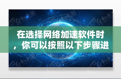 在选择网络加速软件时,你可以按照以下步骤进行评估 在选择网络加速软件时,你可以按照以下步骤进行评估