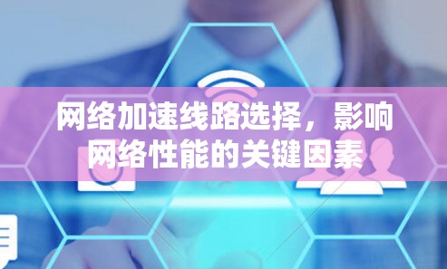 网络加速线路选择,影响网络性能的关键因素 网络加速线路选择,影响网络性能的关键因素
