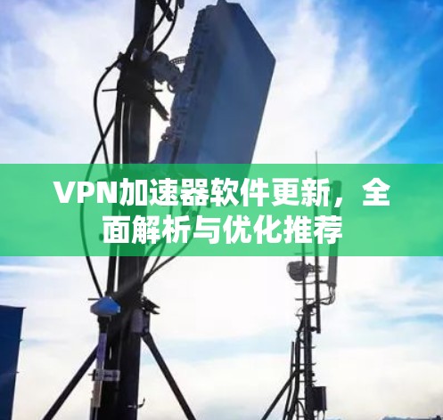VPN加速器软件更新,全面解析与优化推荐 VPN加速器软件更新,全面解析与优化推荐