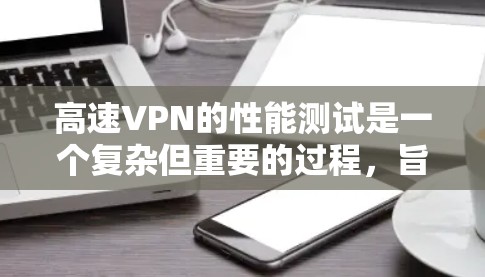 高速VPN的性能测试是一个复杂但重要的过程,旨在评估其在高速环境下的安全性和稳定性。以下是详细的步骤说明 高速VPN的性能测试是一个复杂但重要的过程,旨在评估其在高速环境下的安全性和稳定性。以下是详细的步骤说明