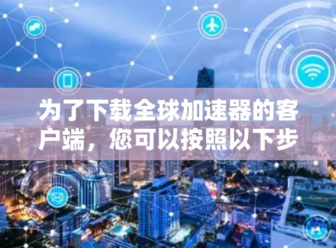 为了下载全球加速器的客户端,您可以按照以下步骤进行操作 为了下载全球加速器的客户端,您可以按照以下步骤进行操作