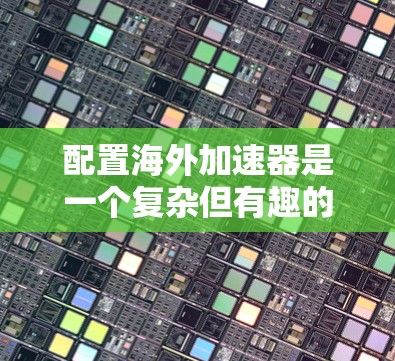 配置海外加速器是一个复杂但有趣的流程,涉及多个步骤和选项。以下是一个详细且结构化的指南,帮助您顺利完成配置 配置海外加速器是一个复杂但有趣的流程,涉及多个步骤和选项。以下是一个详细且结构化的指南,帮助您顺利完成配置