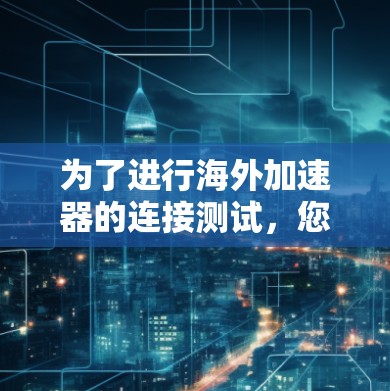 为了进行海外加速器的连接测试,您可以按照以下步骤进行 为了进行海外加速器的连接测试,您可以按照以下步骤进行