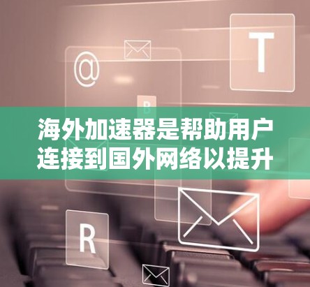海外加速器是帮助用户连接到国外网络以提升使用体验的工具,涵盖多种方法和功能,根据用户需求选择合适的加速器。以下是详细的分析和建议 海外加速器是帮助用户连接到国外网络以提升使用体验的工具,涵盖多种方法和功能,根据用户需求选择合适的加速器。以下是详细的分析和建议