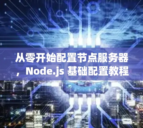 从零开始配置节点服务器,Node.js 基础配置教程 从零开始配置节点服务器,Node.js 基础配置教程