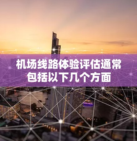 机场线路体验评估通常包括以下几个方面 机场线路体验评估通常包括以下几个方面