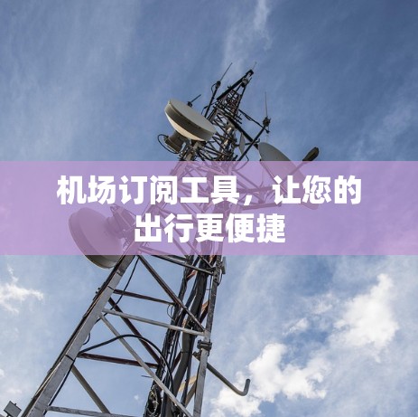 机场订阅工具,让您的出行更便捷 机场订阅工具,让您的出行更便捷