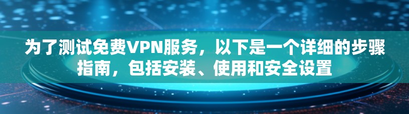 为了测试免费VPN服务,以下是一个详细的步骤指南,包括安装、使用和安全设置 为了测试免费VPN服务,以下是一个详细的步骤指南,包括安装、使用和安全设置