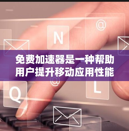 免费加速器是一种帮助用户提升移动应用性能的软件工具。它通过自动调整缓存、优化内存和系统设置来提升应用的流畅度和性能。以下是对其功能的详细介绍和使用指南