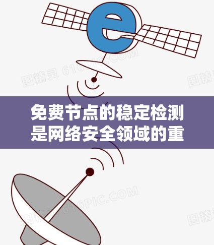 免费节点的稳定检测是网络安全领域的重要技术，涉及多个关键步骤和因素。以下是对这一过程的详细分析和总结