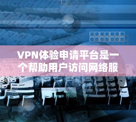 VPN体验申请平台是一个帮助用户访问网络服务的特殊工具,通常通过VPN服务提供,包括多个服务器和服务器连接。以下是申请VPN体验平台的步骤 VPN体验申请平台是一个帮助用户访问网络服务的特殊工具,通常通过VPN服务提供,包括多个服务器和服务器连接。以下是申请VPN体验平台的步骤