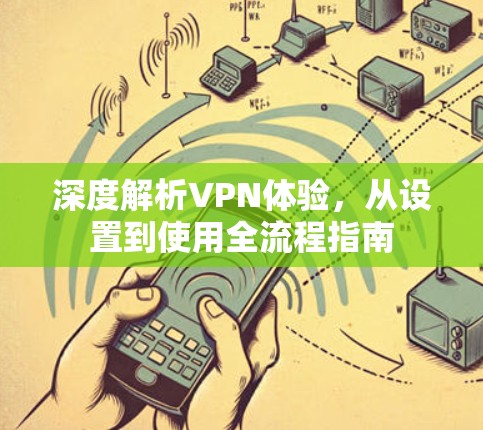 深度解析VPN体验，从设置到使用全流程指南