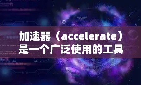 加速器（accelerate）是一个广泛使用的工具，旨在优化游戏性能。以下是对加速器的详细介绍