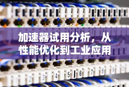 加速器试用分析，从性能优化到工业应用