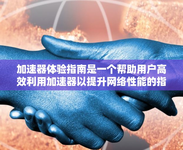 加速器体验指南是一个帮助用户高效利用加速器以提升网络性能的指南。以下是对该指南的详细总结