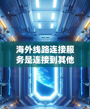 海外线路连接服务是连接到其他国家的网络，用于传输数据和网络服务。以下是对这一主题的详细总结，涵盖从设备到安全性的各个方面