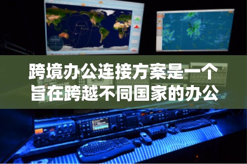 跨境办公连接方案是一个旨在跨越不同国家的办公环境，实现数据传输和信息共享的系统和解决方案。以下是一个全面的跨境办公连接方案，涵盖技术、数据安全、语言支持、合规性以及团队协作等多个方面