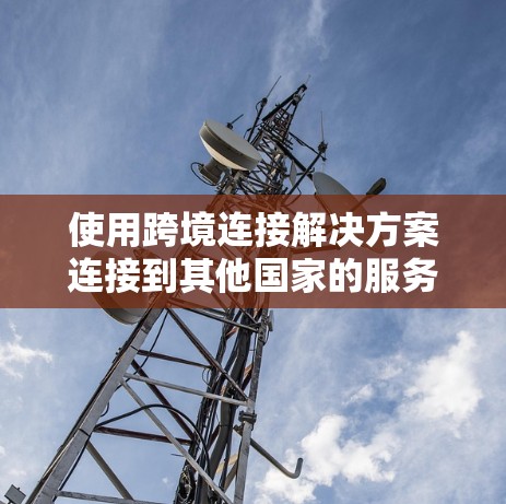 使用跨境连接解决方案连接到其他国家的服务器需要以下步骤,确保安全和高效 使用跨境连接解决方案连接到其他国家的服务器需要以下步骤,确保安全和高效