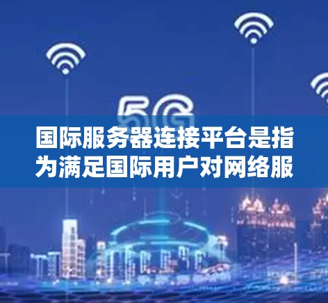 国际服务器连接平台是指为满足国际用户对网络服务的需求而开发的服务器和网络连接软件。这些平台通常支持多国用户、多语言支持、国际化设计，以及多种网络协议的使用。以下是一些常见的国际服务器连接平台及其特点