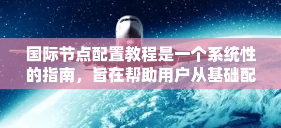 国际节点配置教程是一个系统性的指南，旨在帮助用户从基础配置开始，逐步深入到网络管理。以下是对该教程的逐步总结和分析，帮助用户更好地理解和应用