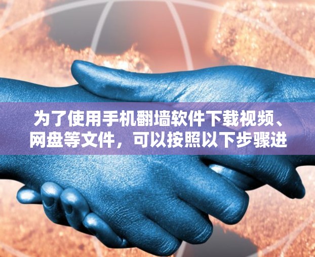 为了使用手机翻墙软件下载视频、网盘等文件，可以按照以下步骤进行