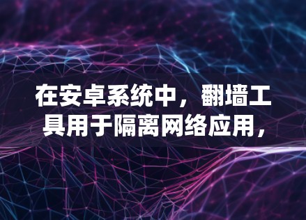 在安卓系统中，翻墙工具用于隔离网络应用，以确保在手机上访问的网络服务不会被网络防火墙或系统资源限制所限制。以下是一些常见的安卓翻墙工具及其功能
