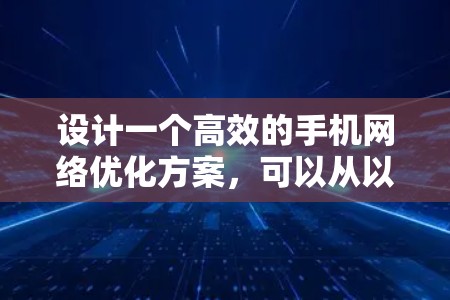 设计一个高效的手机网络优化方案,可以从以下几个关键方面入手 设计一个高效的手机网络优化方案,可以从以下几个关键方面入手