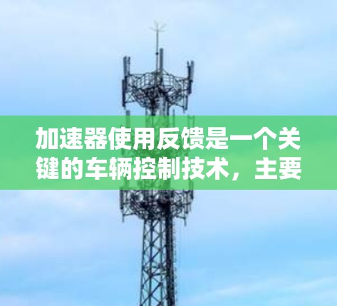 加速器使用反馈是一个关键的车辆控制技术,主要通过实时测量车辆的加速度和行驶状态,调整加速器的位置以优化加速性能。以下是该技术的详细解释 加速器使用反馈是一个关键的车辆控制技术,主要通过实时测量车辆的加速度和行驶状态,调整加速器的位置以优化加速性能。以下是该技术的详细解释