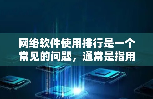 网络软件使用排行是一个常见的问题，通常是指用户对不同网络软件使用次数、排名或评价的排序。以下是一些常见的网络软件，可能被人们认为是最常用的或排在前面的