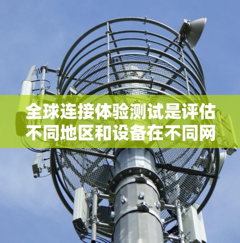 全球连接体验测试是评估不同地区和设备在不同网络环境下的网络连接性能的重要活动。以下是对该测试的详细分析和总结