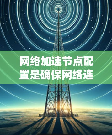 网络加速节点配置是确保网络连接快速和稳定的 essential 操作。以下是一个系统化的指南,帮助您配置网络加速节点 网络加速节点配置是确保网络连接快速和稳定的 essential 操作。以下是一个系统化的指南,帮助您配置网络加速节点