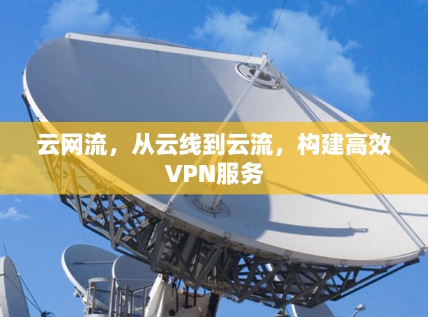 云网流,从云线到云流,构建高效VPN服务 云网流,从云线到云流,构建高效VPN服务