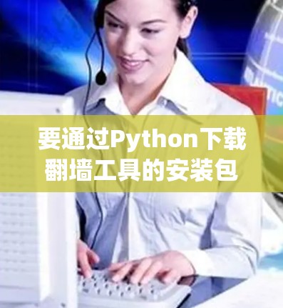 要通过Python下载翻墙工具的安装包,您可以按照以下步骤操作 要通过Python下载翻墙工具的安装包,您可以按照以下步骤操作