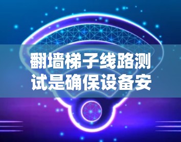 翻墙梯子线路测试是确保设备安全和物理墙加密性的关键步骤。以下是一个详细的测试流程 翻墙梯子线路测试是确保设备安全和物理墙加密性的关键步骤。以下是一个详细的测试流程