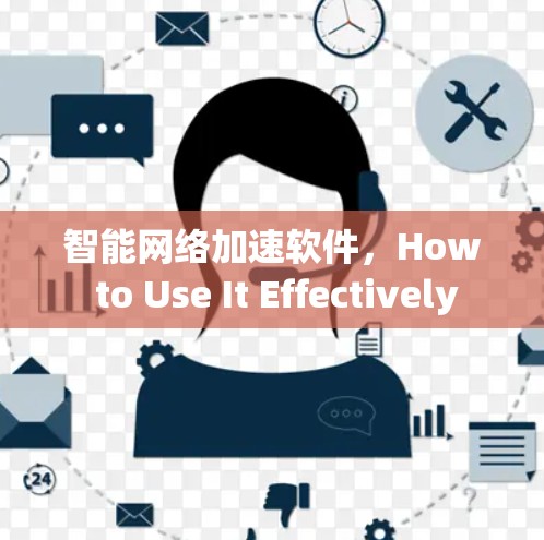 智能网络加速软件,How to Use It Effectively 智能网络加速软件,How to Use It Effectively