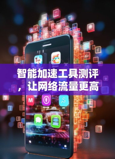 智能加速工具测评,让网络流量更高效 智能加速工具测评,让网络流量更高效