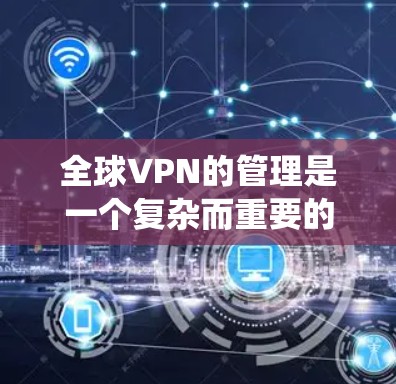 全球VPN的管理是一个复杂而重要的课题,涉及多方面的技术和战略因素。以下是对全球VPN线路管理的系统性分析 全球VPN的管理是一个复杂而重要的课题,涉及多方面的技术和战略因素。以下是对全球VPN线路管理的系统性分析