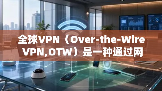 全球VPN(Over-the-Wire VPN,OTW)是一种通过网络加密技术连接世界各地用户的技术,提供了一种安全、便捷的VPN服务。以下是对全球VPN使用体验的概述 全球VPN(Over-the-Wire VPN,OTW)是一种通过网络加密技术连接世界各地用户的技术,提供了一种安全、便捷的VPN服务。以下是对全球VPN使用体验的概述