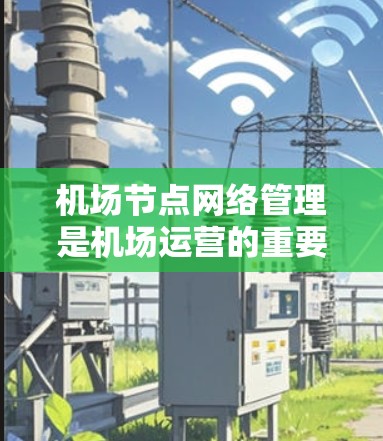 机场节点网络管理是机场运营的重要组成部分,涉及机场网络基础设施的设计、建设和维护。以下是一些机场节点网络管理的关键点和内容 机场节点网络管理是机场运营的重要组成部分,涉及机场网络基础设施的设计、建设和维护。以下是一些机场节点网络管理的关键点和内容