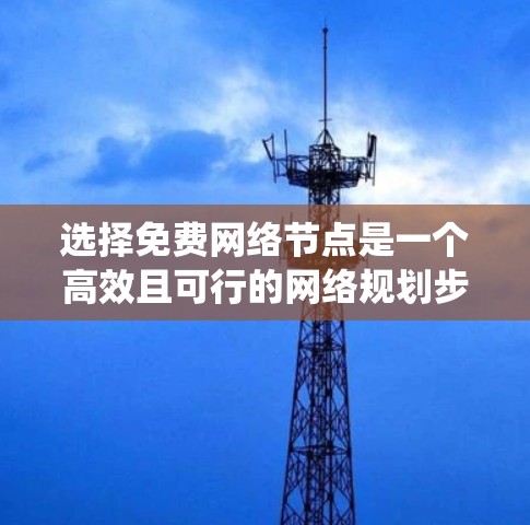 选择免费网络节点是一个高效且可行的网络规划步骤,可以帮助节省费用并确保网络的安全与稳定。以下是一个系统化的指南,帮助您完成这一过程 选择免费网络节点是一个高效且可行的网络规划步骤,可以帮助节省费用并确保网络的安全与稳定。以下是一个系统化的指南,帮助您完成这一过程
