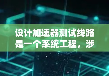设计加速器测试线路是一个系统工程,涉及多个环节的综合考虑。以下是对加速器测试线路设计的详细步骤 设计加速器测试线路是一个系统工程,涉及多个环节的综合考虑。以下是对加速器测试线路设计的详细步骤